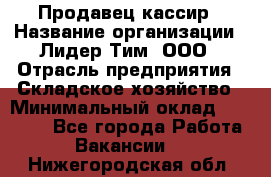 Продавец-кассир › Название организации ­ Лидер Тим, ООО › Отрасль предприятия ­ Складское хозяйство › Минимальный оклад ­ 16 000 - Все города Работа » Вакансии   . Нижегородская обл.